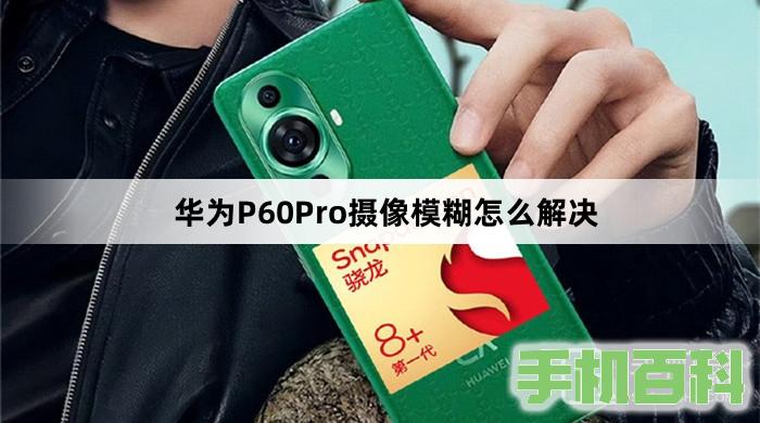 华为P60Pro拍照变模糊的原因是什么？插图